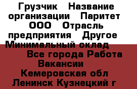 Грузчик › Название организации ­ Паритет, ООО › Отрасль предприятия ­ Другое › Минимальный оклад ­ 28 000 - Все города Работа » Вакансии   . Кемеровская обл.,Ленинск-Кузнецкий г.